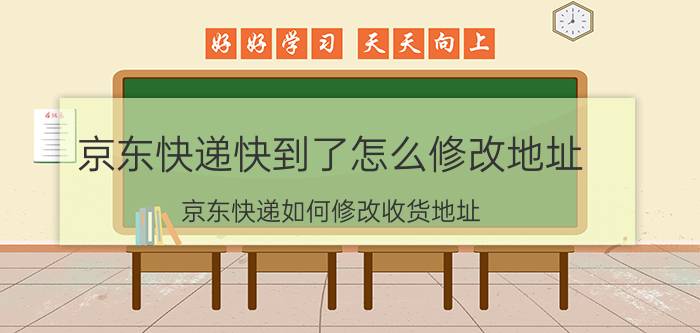 京东快递快到了怎么修改地址 京东快递如何修改收货地址？